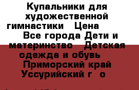 Купальники для художественной гимнастики › Цена ­ 4 000 - Все города Дети и материнство » Детская одежда и обувь   . Приморский край,Уссурийский г. о. 